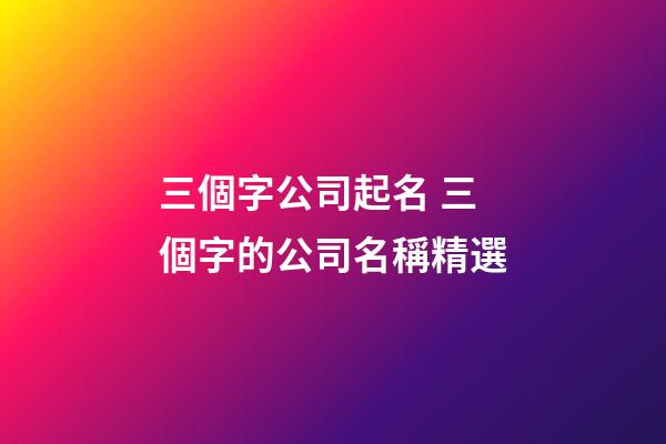 三個字公司起名 三個字的公司名稱精選